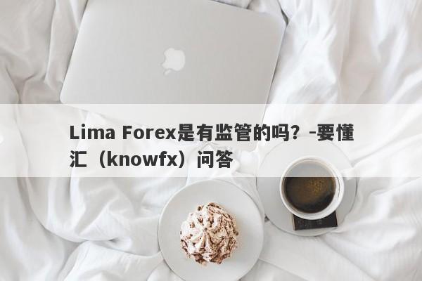 Lima Forex是有监管的吗？-要懂汇（knowfx）问答-第1张图片-要懂汇圈网