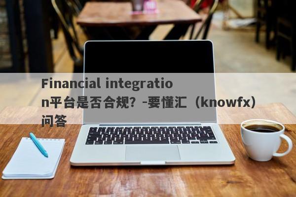 Financial integration平台是否合规？-要懂汇（knowfx）问答-第1张图片-要懂汇圈网