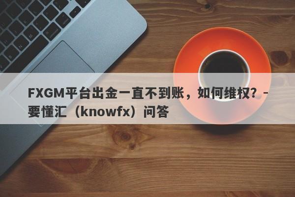 FXGM平台出金一直不到账，如何维权？-要懂汇（knowfx）问答-第1张图片-要懂汇圈网