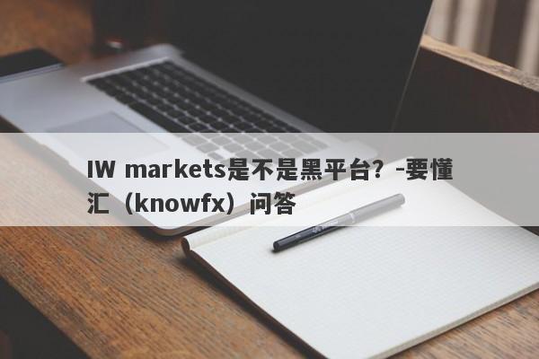 IW markets是不是黑平台？-要懂汇（knowfx）问答-第1张图片-要懂汇圈网