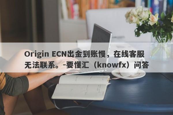 Origin ECN出金到账慢，在线客服无法联系。-要懂汇（knowfx）问答-第1张图片-要懂汇圈网