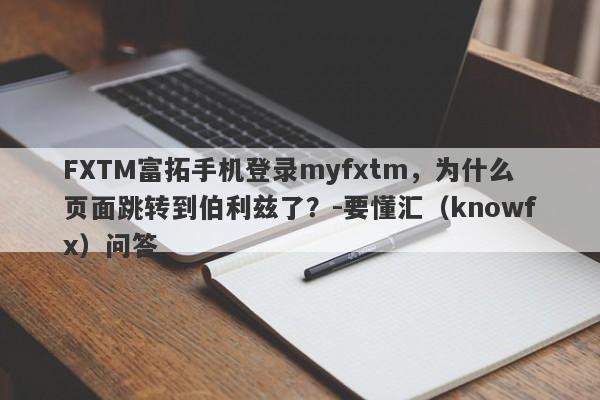 FXTM富拓手机登录myfxtm，为什么页面跳转到伯利兹了？-要懂汇（knowfx）问答-第1张图片-要懂汇圈网