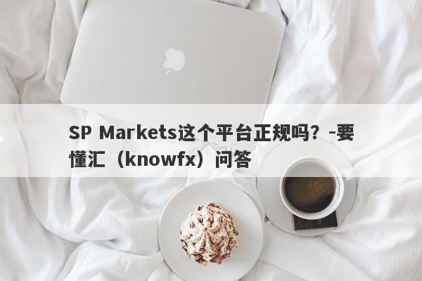 SP Markets这个平台正规吗？-要懂汇（knowfx）问答-第1张图片-要懂汇圈网