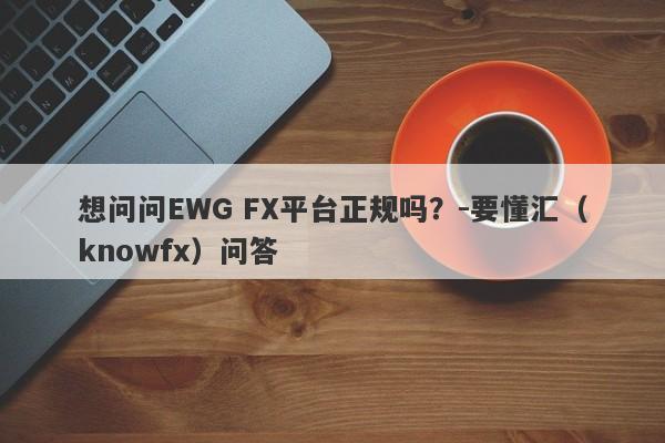 想问问EWG FX平台正规吗？-要懂汇（knowfx）问答-第1张图片-要懂汇圈网