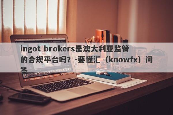 ingot brokers是澳大利亚监管的合规平台吗？-要懂汇（knowfx）问答-第1张图片-要懂汇圈网