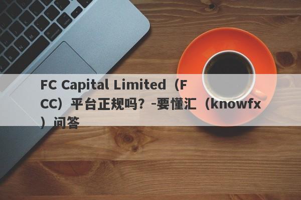 FC Capital Limited（FCC）平台正规吗？-要懂汇（knowfx）问答-第1张图片-要懂汇圈网