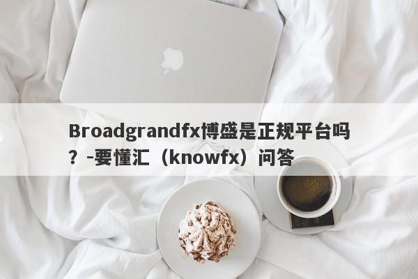 Broadgrandfx博盛是正规平台吗？-要懂汇（knowfx）问答-第1张图片-要懂汇圈网