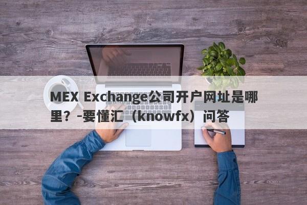 MEX Exchange公司开户网址是哪里？-要懂汇（knowfx）问答-第1张图片-要懂汇圈网