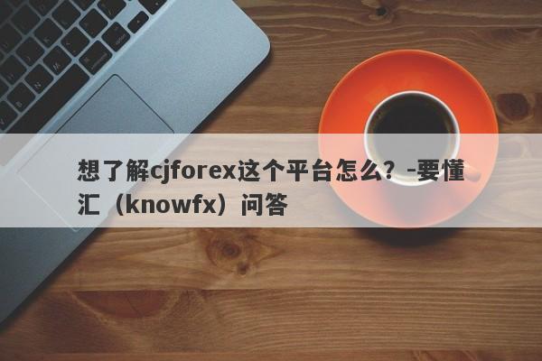 想了解cjforex这个平台怎么？-要懂汇（knowfx）问答-第1张图片-要懂汇圈网
