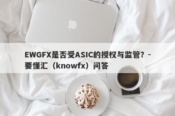 EWGFX是否受ASIC的授权与监管？-要懂汇（knowfx）问答-第1张图片-要懂汇圈网