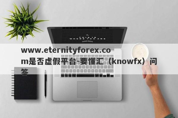 www.eternityforex.com是否虚假平台-要懂汇（knowfx）问答-第1张图片-要懂汇圈网