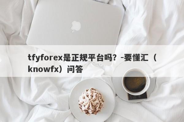 tfyforex是正规平台吗？-要懂汇（knowfx）问答-第1张图片-要懂汇圈网