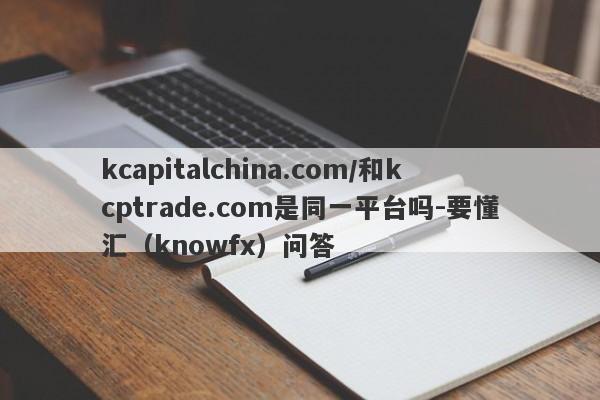 kcapitalchina.com/和kcptrade.com是同一平台吗-要懂汇（knowfx）问答-第1张图片-要懂汇圈网