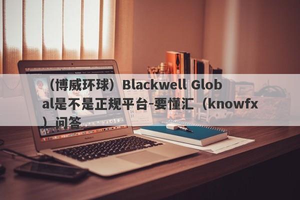 （博威环球）Blackwell Global是不是正规平台-要懂汇（knowfx）问答-第1张图片-要懂汇圈网