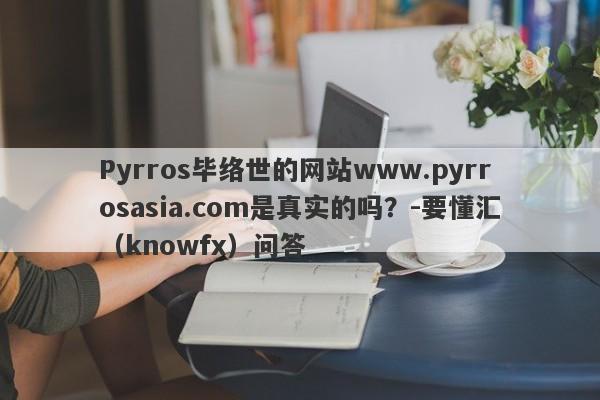 Pyrros毕络世的网站www.pyrrosasia.com是真实的吗？-要懂汇（knowfx）问答-第1张图片-要懂汇圈网
