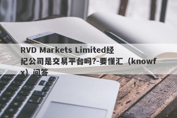 RVD Markets Limited经纪公司是交易平台吗?-要懂汇（knowfx）问答-第1张图片-要懂汇圈网