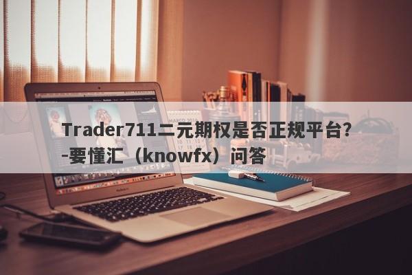 Trader711二元期权是否正规平台？-要懂汇（knowfx）问答-第1张图片-要懂汇圈网