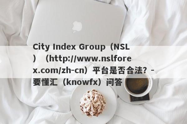 City Index Group（NSL）（http://www.nslforex.com/zh-cn）平台是否合法？-要懂汇（knowfx）问答-第1张图片-要懂汇圈网