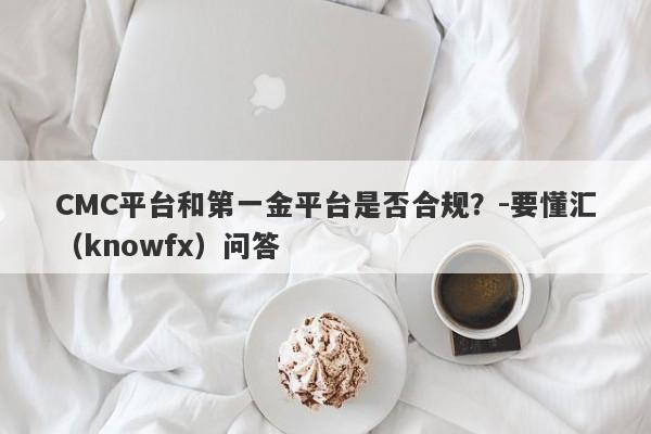 CMC平台和第一金平台是否合规？-要懂汇（knowfx）问答-第1张图片-要懂汇圈网