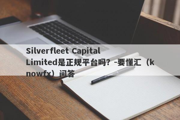 Silverfleet Capital Limited是正规平台吗？-要懂汇（knowfx）问答-第1张图片-要懂汇圈网