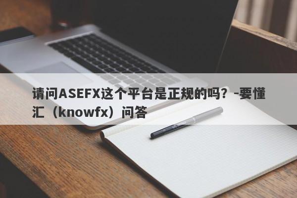请问ASEFX这个平台是正规的吗？-要懂汇（knowfx）问答-第1张图片-要懂汇圈网