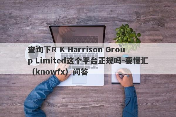 查询下R K Harrison Group Limited这个平台正规吗-要懂汇（knowfx）问答-第1张图片-要懂汇圈网