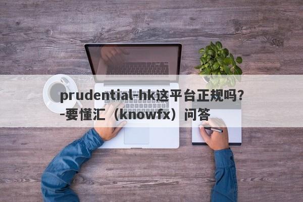 prudential-hk这平台正规吗？-要懂汇（knowfx）问答-第1张图片-要懂汇圈网