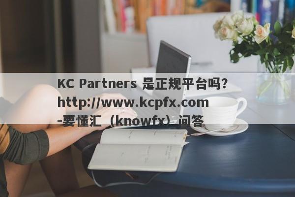 KC Partners 是正规平台吗？ http://www.kcpfx.com-要懂汇（knowfx）问答-第1张图片-要懂汇圈网