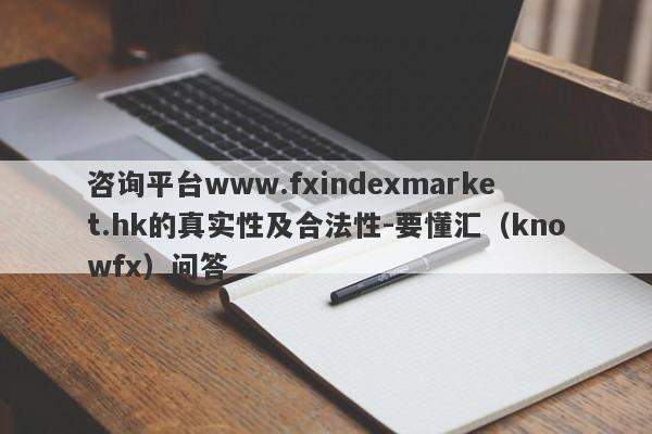 咨询平台www.fxindexmarket.hk的真实性及合法性-要懂汇（knowfx）问答-第1张图片-要懂汇圈网