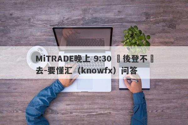 MiTRADE晚上 9:30 過後登不進去-要懂汇（knowfx）问答-第1张图片-要懂汇圈网