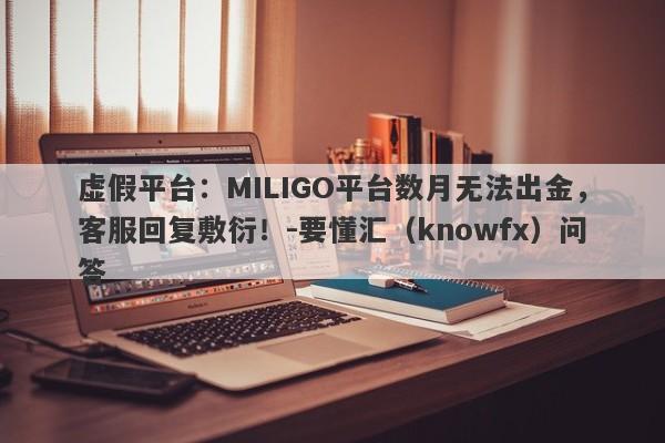 虚假平台：MILIGO平台数月无法出金，客服回复敷衍！-要懂汇（knowfx）问答-第1张图片-要懂汇圈网