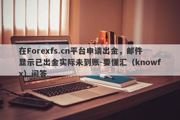 在Forexfs.cn平台申请出金，邮件显示已出金实际未到账-要懂汇（knowfx）问答-第1张图片-要懂汇圈网