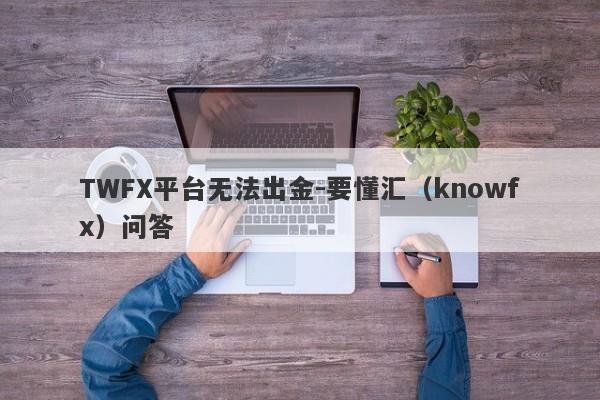 TWFX平台无法出金-要懂汇（knowfx）问答-第1张图片-要懂汇圈网