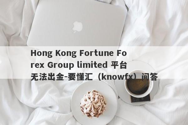 Hong Kong Fortune Forex Group limited 平台无法出金-要懂汇（knowfx）问答-第1张图片-要懂汇圈网