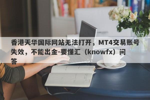 香港天华国际网站无法打开，MT4交易账号失效，不能出金-要懂汇（knowfx）问答-第1张图片-要懂汇圈网