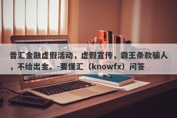 普汇金融虚假活动，虚假宣传，霸王条款骗人，不给出金。-要懂汇（knowfx）问答-第1张图片-要懂汇圈网