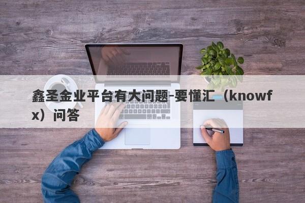 鑫圣金业平台有大问题-要懂汇（knowfx）问答-第1张图片-要懂汇圈网