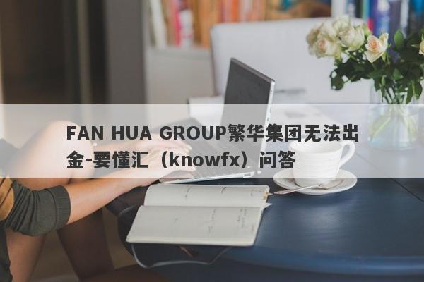 FAN HUA GROUP繁华集团无法出金-要懂汇（knowfx）问答-第1张图片-要懂汇圈网