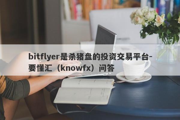 bitflyer是杀猪盘的投资交易平台-要懂汇（knowfx）问答-第1张图片-要懂汇圈网