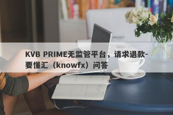 KVB PRIME无监管平台，请求退款-要懂汇（knowfx）问答-第1张图片-要懂汇圈网