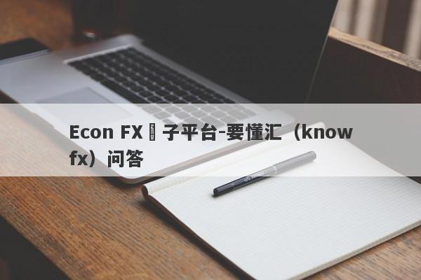 Econ FX騙子平台-要懂汇（knowfx）问答-第1张图片-要懂汇圈网