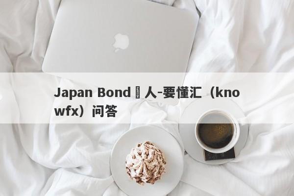 Japan Bond騙人-要懂汇（knowfx）问答-第1张图片-要懂汇圈网