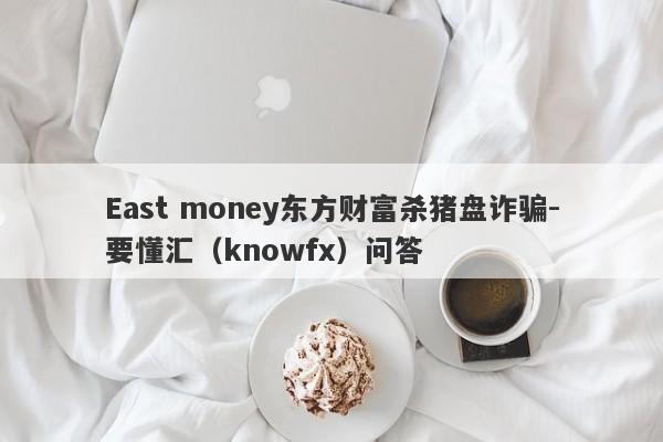 East money东方财富杀猪盘诈骗-要懂汇（knowfx）问答-第1张图片-要懂汇圈网