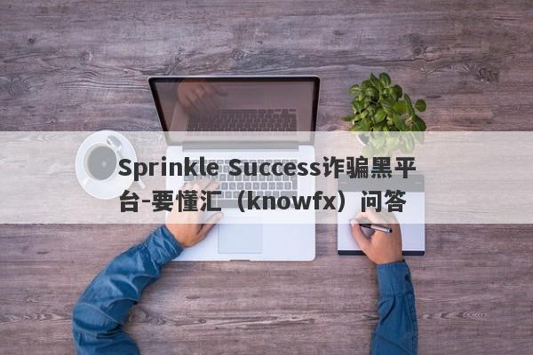 Sprinkle Success诈骗黑平台-要懂汇（knowfx）问答-第1张图片-要懂汇圈网