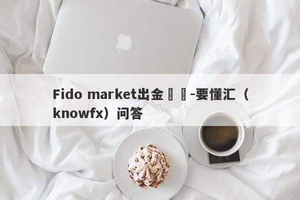 Fido market出金問題-要懂汇（knowfx）问答-第1张图片-要懂汇圈网