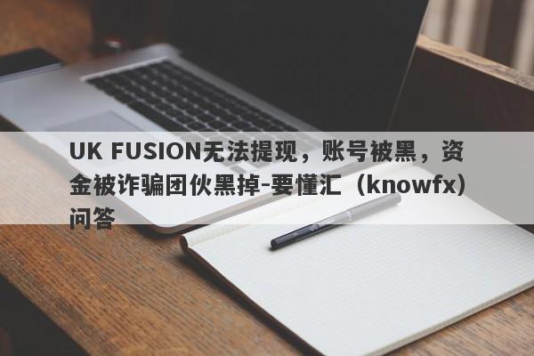 UK FUSION无法提现，账号被黑，资金被诈骗团伙黑掉-要懂汇（knowfx）问答-第1张图片-要懂汇圈网