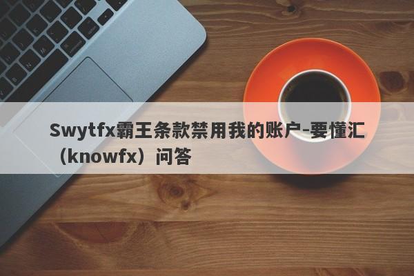 Swytfx霸王条款禁用我的账户-要懂汇（knowfx）问答-第1张图片-要懂汇圈网