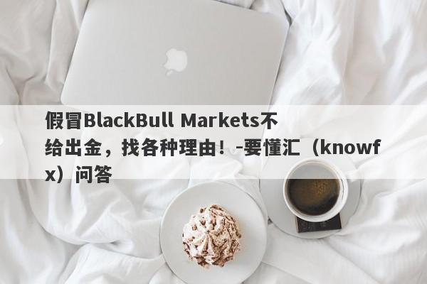 假冒BlackBull Markets不给出金，找各种理由！-要懂汇（knowfx）问答-第1张图片-要懂汇圈网