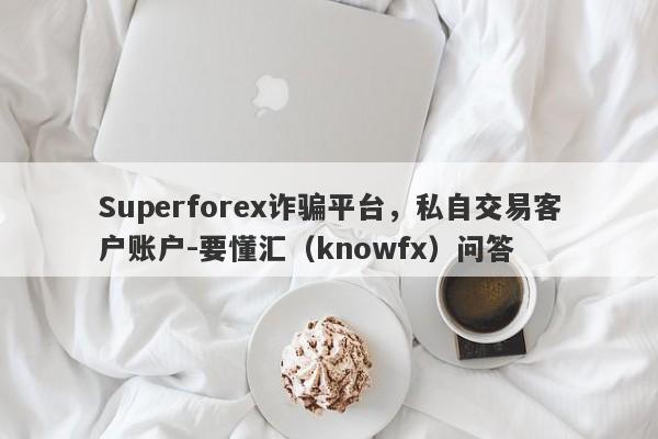 Superforex诈骗平台，私自交易客户账户-要懂汇（knowfx）问答-第1张图片-要懂汇圈网