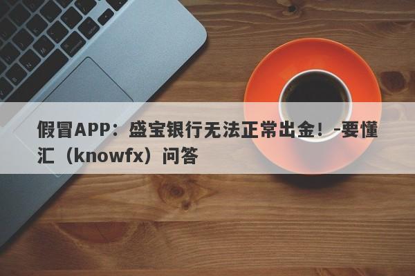 假冒APP：盛宝银行无法正常出金！-要懂汇（knowfx）问答-第1张图片-要懂汇圈网